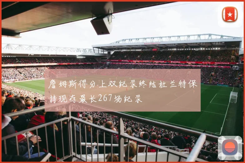 詹姆斯得分上双纪录终结杜兰特保持现存最长267场纪录