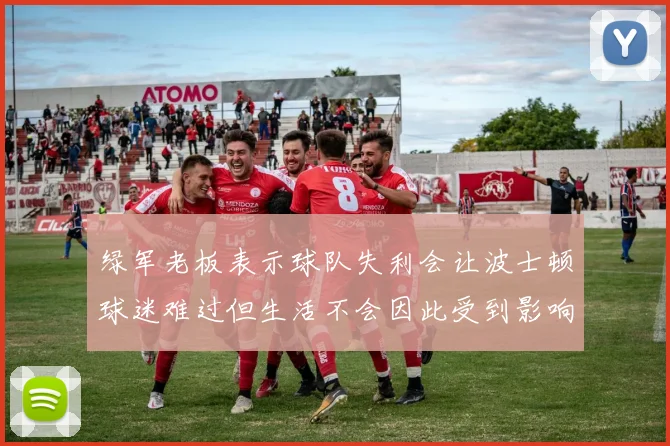 绿军老板表示球队失利会让波士顿球迷难过但生活不会因此受到影响