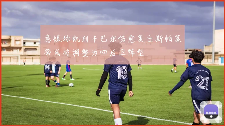意媒称凯利卡巴尔伤愈复出斯帕莱蒂或将调整为四后卫阵型