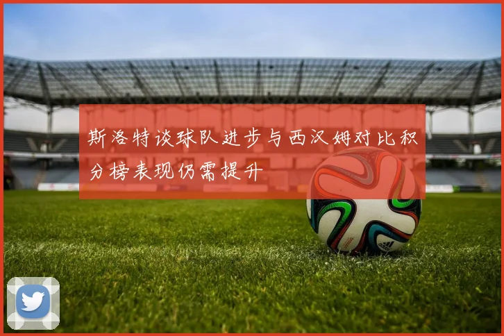 斯洛特谈球队进步与西汉姆对比积分榜表现仍需提升