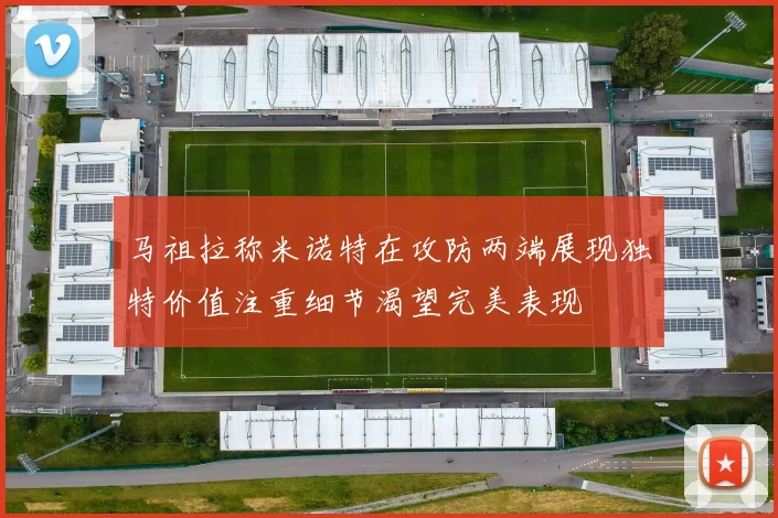 马祖拉称米诺特在攻防两端展现独特价值注重细节渴望完美表现