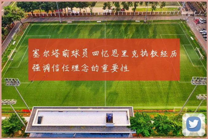 塞尔塔前球员回忆恩里克执教经历强调信任理念的重要性