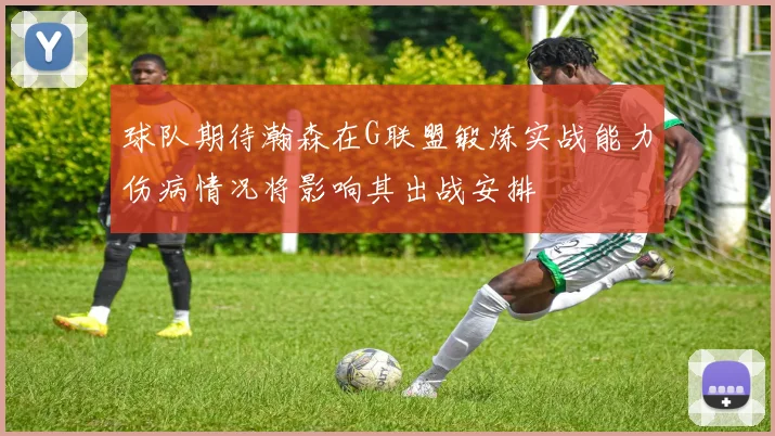球队期待瀚森在G联盟锻炼实战能力伤病情况将影响其出战安排