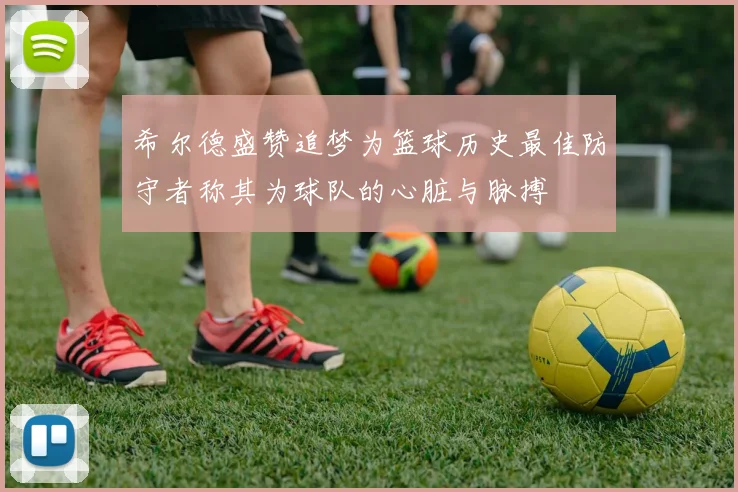 希尔德盛赞追梦为篮球历史最佳防守者称其为球队的心脏与脉搏