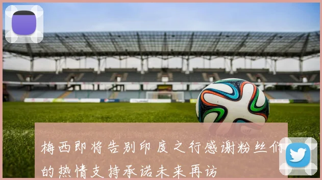 梅西即将告别印度之行感谢粉丝们的热情支持承诺未来再访