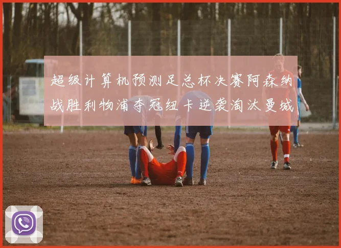 超级计算机预测足总杯决赛阿森纳战胜利物浦夺冠纽卡逆袭淘汰曼城