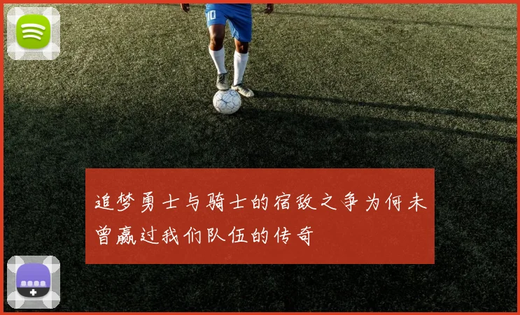追梦勇士与骑士的宿敌之争为何未曾赢过我们队伍的传奇