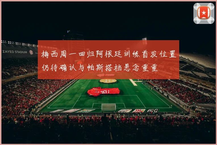 梅西周一回归阿根廷训练首发位置仍待确认与帕斯搭档悬念重重