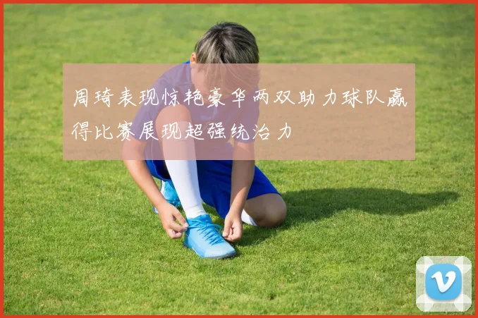 周琦表现惊艳豪华两双助力球队赢得比赛展现超强统治力