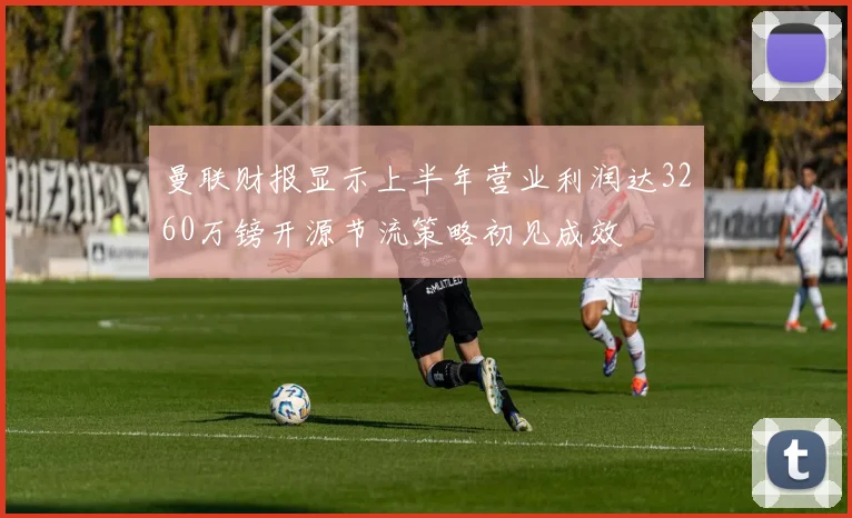 曼联财报显示上半年营业利润达3260万镑开源节流策略初见成效