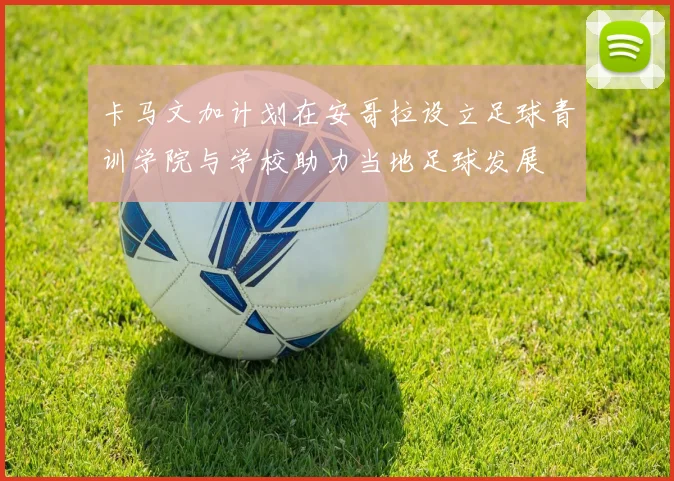 卡马文加计划在安哥拉设立足球青训学院与学校助力当地足球发展