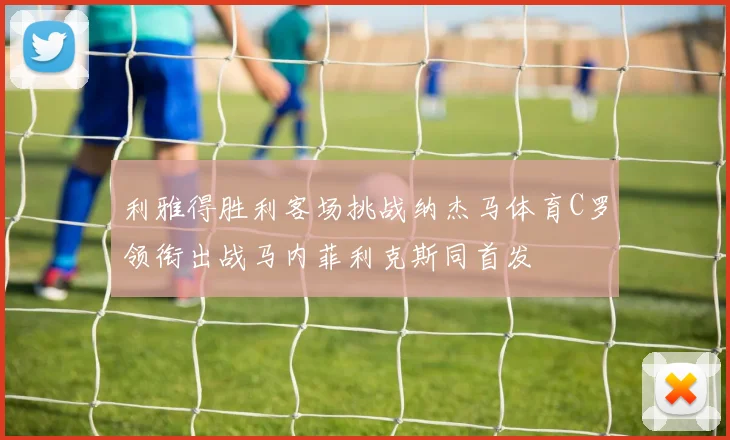 利雅得胜利客场挑战纳杰马体育C罗领衔出战马内菲利克斯同首发