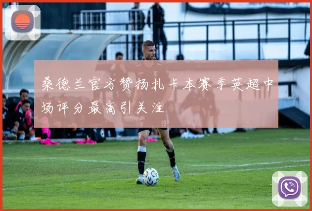 桑德兰官方赞扬扎卡本赛季英超中场评分最高引关注