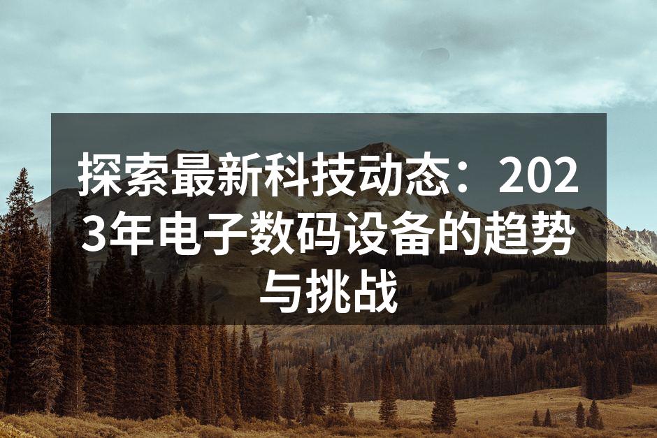 探索最新科技动态：2023年电子数码设备的趋势与挑战