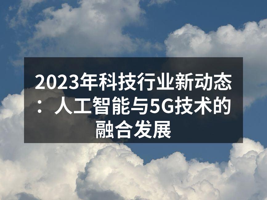 2023年科技行业新动态：人工智能与5G技术的融合发展