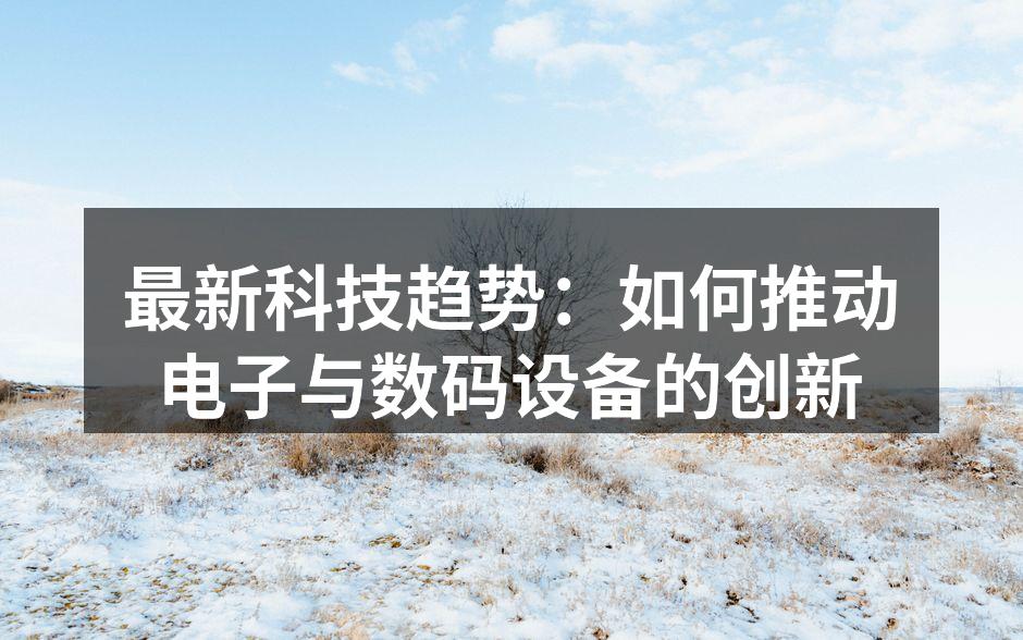 最新科技趋势：如何推动电子与数码设备的创新