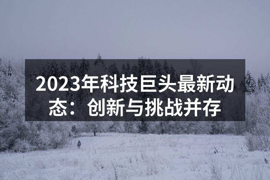 2023年科技巨头最新动态：创新与挑战并存