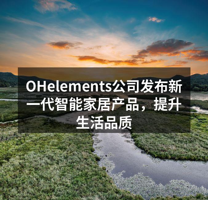 OHelements公司发布新一代智能家居产品，提升生活品质