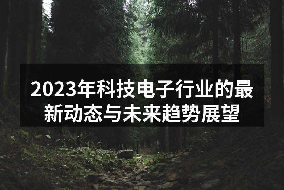 2023年科技电子行业的最新动态与未来趋势展望
