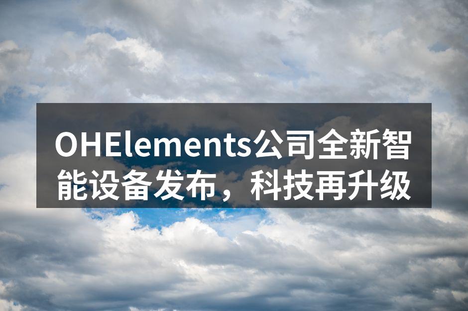 OHElements公司全新智能设备发布，科技再升级