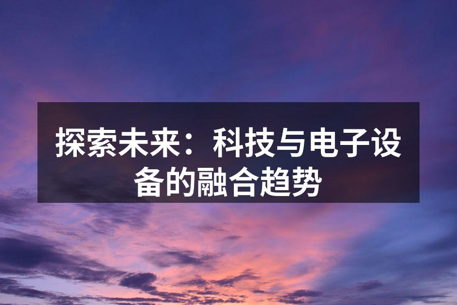 探索未来：科技与电子设备的融合趋势