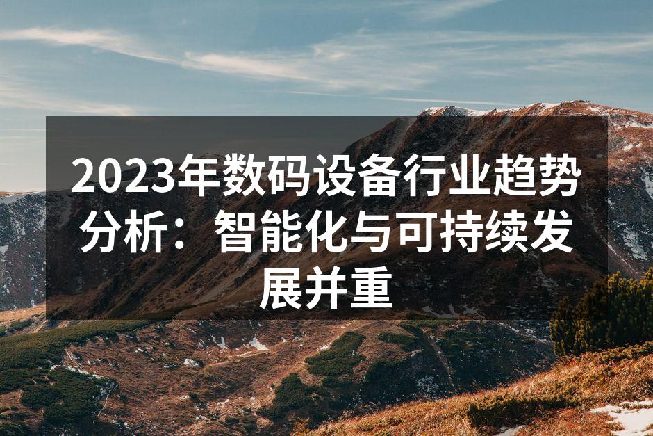 2023年数码设备行业趋势分析：智能化与可持续发展并重